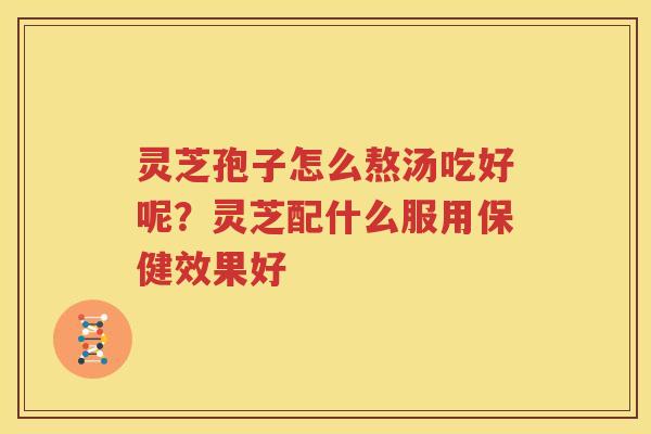 灵芝孢子怎么熬汤吃好呢？灵芝配什么服用保健效果好