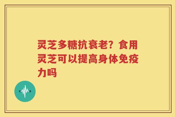 灵芝多糖抗衰老？食用灵芝可以提高身体免疫力吗