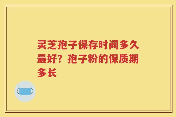 灵芝孢子保存时间多久最好？孢子粉的保质期多长