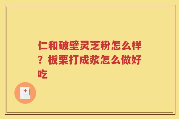 仁和破壁灵芝粉怎么样？板栗打成浆怎么做好吃