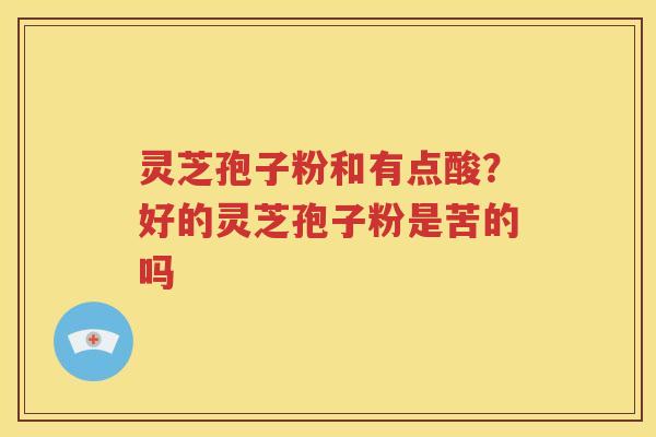 灵芝孢子粉和有点酸？好的灵芝孢子粉是苦的吗