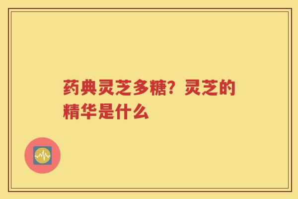药典灵芝多糖？灵芝的精华是什么