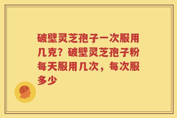 破壁灵芝孢子一次服用几克？破壁灵芝孢子粉每天服用几次，每次服多少
