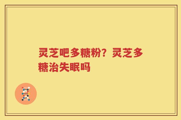 灵芝吧多糖粉？灵芝多糖治失眠吗