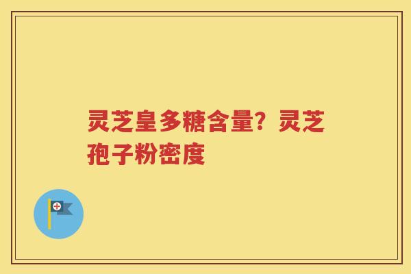 灵芝皇多糖含量？灵芝孢子粉密度
