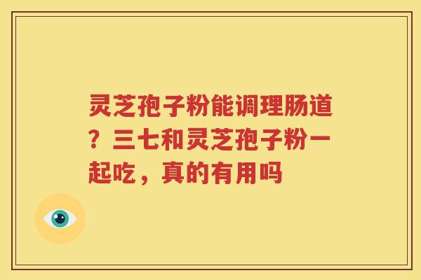 灵芝孢子粉能调理肠道？三七和灵芝孢子粉一起吃，真的有用吗