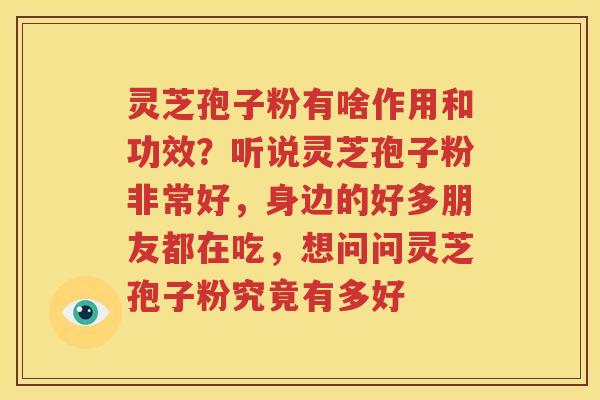 灵芝孢子粉有啥作用和功效？听说灵芝孢子粉非常好，身边的好多朋友都在吃，想问问灵芝孢子粉究竟有多好