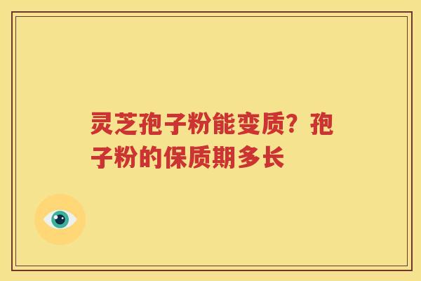 灵芝孢子粉能变质？孢子粉的保质期多长