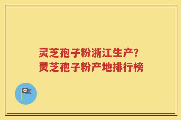 灵芝孢子粉浙江生产？灵芝孢子粉产地排行榜