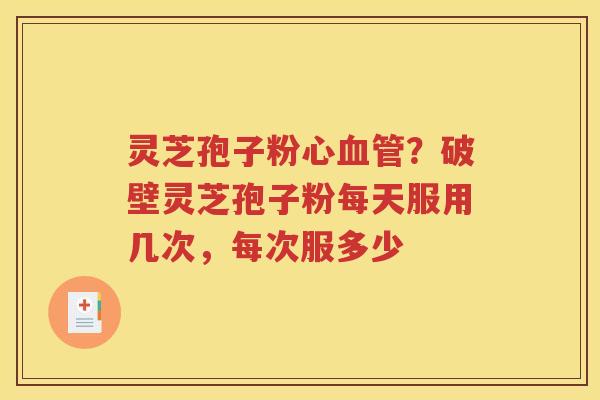 灵芝孢子粉心血管？破壁灵芝孢子粉每天服用几次，每次服多少