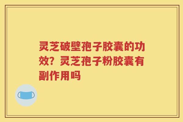 灵芝破壁孢子胶囊的功效？灵芝孢子粉胶囊有副作用吗