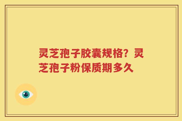 灵芝孢子胶囊规格？灵芝孢子粉保质期多久