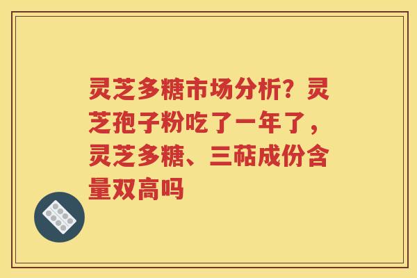 灵芝多糖市场分析？灵芝孢子粉吃了一年了，灵芝多糖、三萜成份含量双高吗