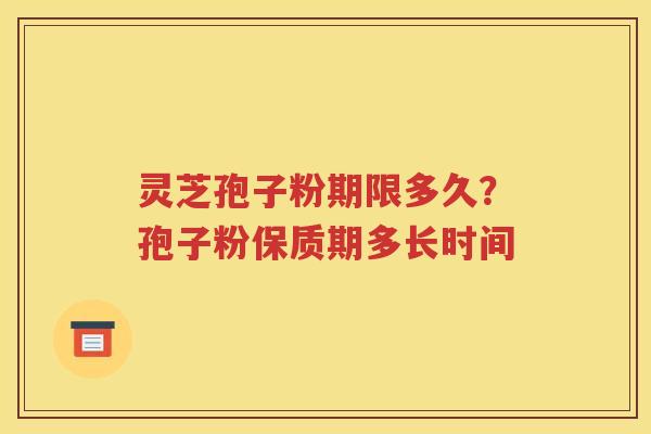 灵芝孢子粉期限多久？孢子粉保质期多长时间