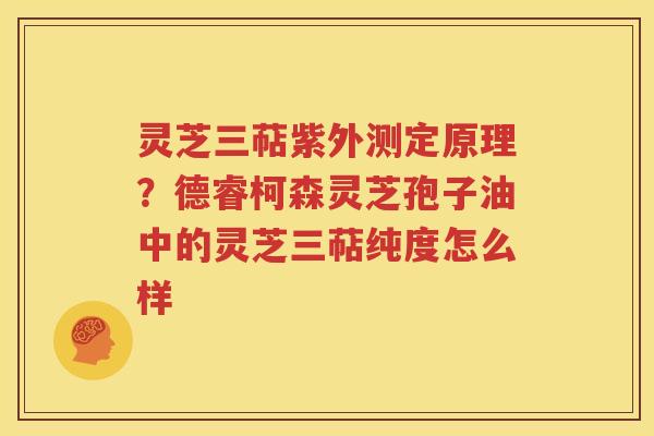 灵芝三萜紫外测定原理？德睿柯森灵芝孢子油中的灵芝三萜纯度怎么样