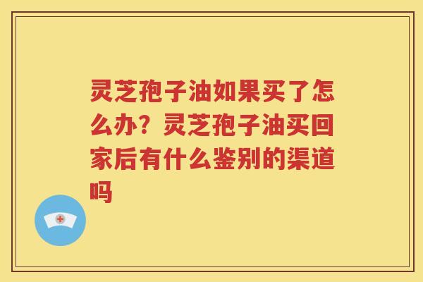 灵芝孢子油如果买了怎么办？灵芝孢子油买回家后有什么鉴别的渠道吗