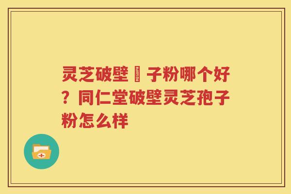 灵芝破壁铇子粉哪个好？同仁堂破壁灵芝孢子粉怎么样