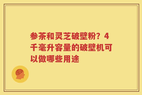 参茶和灵芝破壁粉？4千毫升容量的破壁机可以做哪些用途