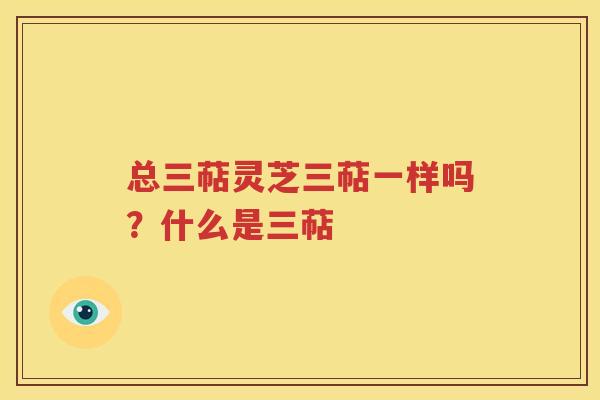 总三萜灵芝三萜一样吗？什么是三萜