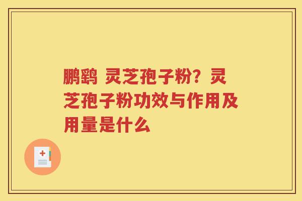 鹏鹞 灵芝孢子粉？灵芝孢子粉功效与作用及用量是什么