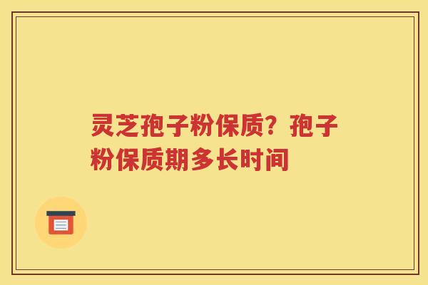 灵芝孢子粉保质？孢子粉保质期多长时间