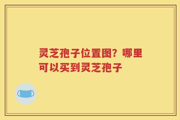 灵芝孢子位置图？哪里可以买到灵芝孢子