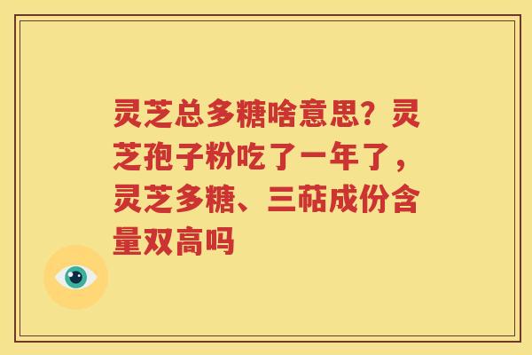 灵芝总多糖啥意思？灵芝孢子粉吃了一年了，灵芝多糖、三萜成份含量双高吗