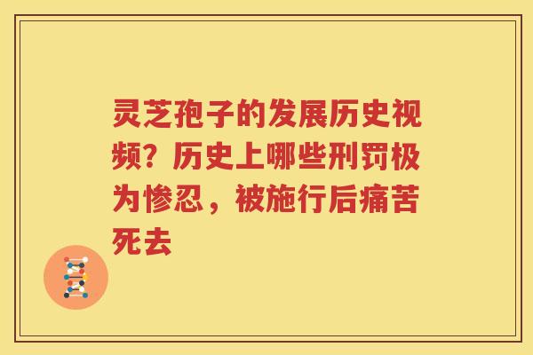 灵芝孢子的发展历史视频？历史上哪些刑罚极为惨忍，被施行后痛苦死去