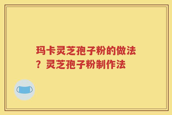 玛卡灵芝孢子粉的做法？灵芝孢子粉制作法