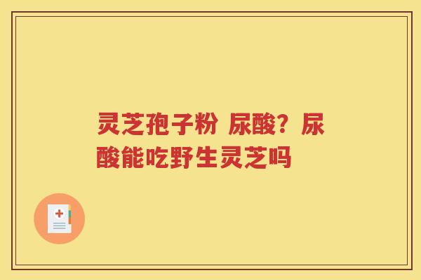 灵芝孢子粉 尿酸？尿酸能吃野生灵芝吗
