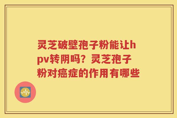 灵芝破壁孢子粉能让hpv转阴吗？灵芝孢子粉对癌症的作用有哪些
