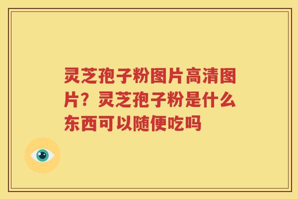 灵芝孢子粉图片高清图片？灵芝孢子粉是什么东西可以随便吃吗