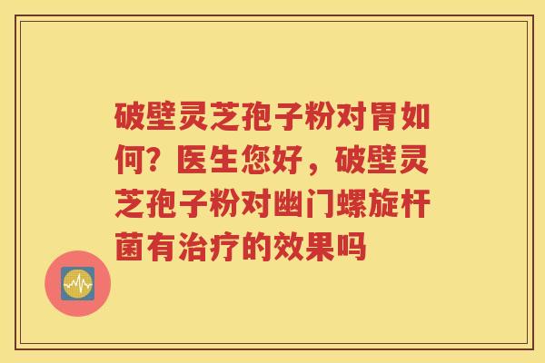 破壁灵芝孢子粉对胃如何？医生您好，破壁灵芝孢子粉对幽门螺旋杆菌有治疗的效果吗