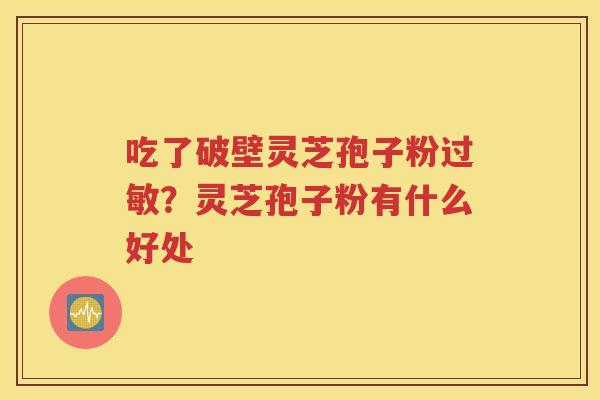 吃了破壁灵芝孢子粉过敏？灵芝孢子粉有什么好处