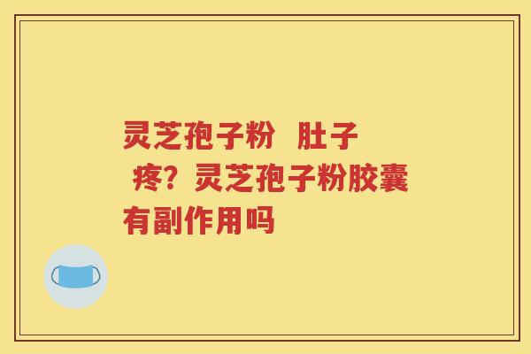 灵芝孢子粉  肚子  疼？灵芝孢子粉胶囊有副作用吗