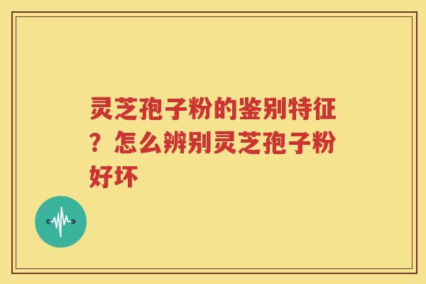 灵芝孢子粉的鉴别特征？怎么辨别灵芝孢子粉好坏