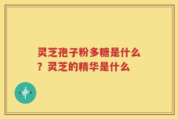 灵芝孢子粉多糖是什么？灵芝的精华是什么