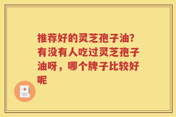 推荐好的灵芝孢子油？有没有人吃过灵芝孢子油呀，哪个牌子比较好呢
