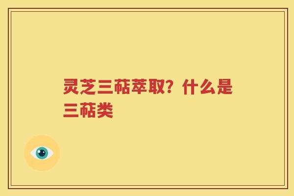 灵芝三萜萃取？什么是三萜类