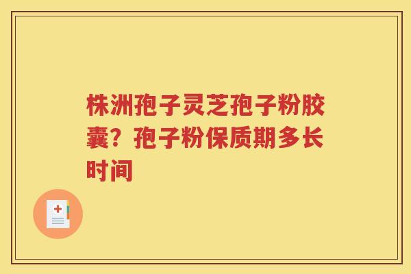 株洲孢子灵芝孢子粉胶囊？孢子粉保质期多长时间