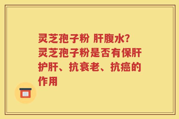 灵芝孢子粉 肝腹水？灵芝孢子粉是否有保肝护肝、抗衰老、抗癌的作用