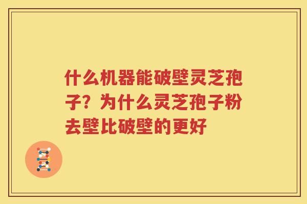 什么机器能破壁灵芝孢子？为什么灵芝孢子粉去壁比破壁的更好