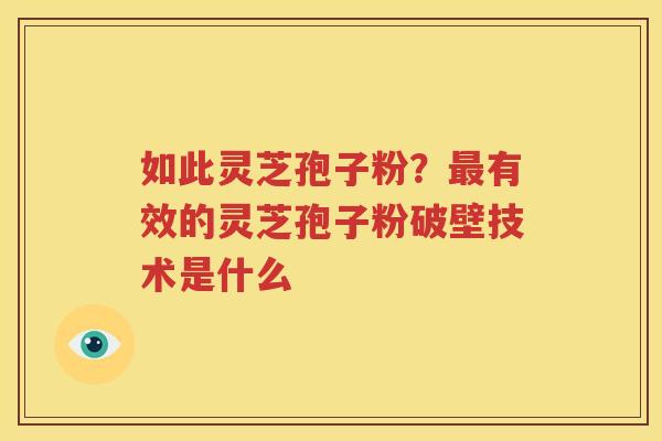 如此灵芝孢子粉？最有效的灵芝孢子粉破壁技术是什么