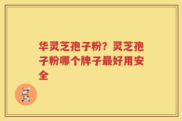 华灵芝孢子粉？灵芝孢子粉哪个牌子最好用安全