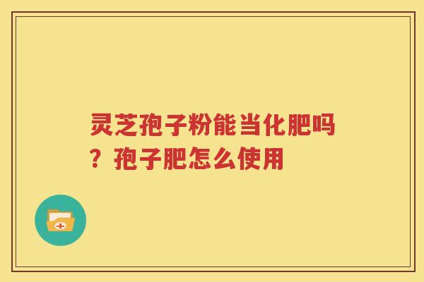 灵芝孢子粉能当化肥吗？孢子肥怎么使用