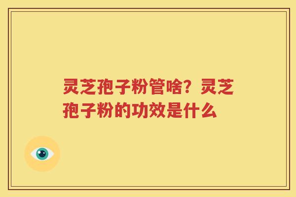 灵芝孢子粉管啥？灵芝孢子粉的功效是什么