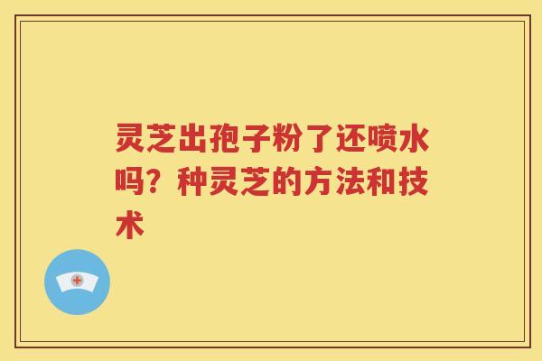灵芝出孢子粉了还喷水吗？种灵芝的方法和技术