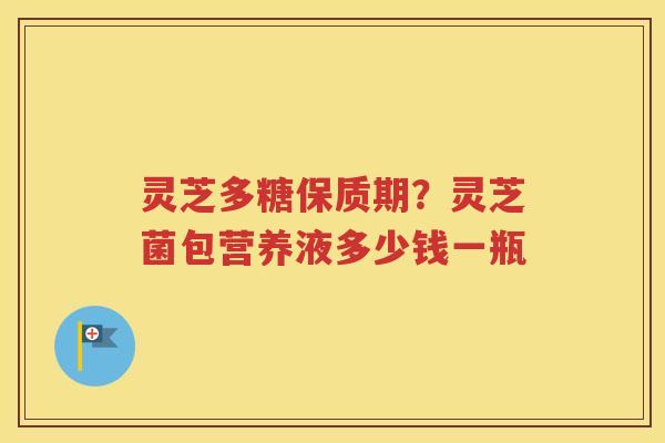 灵芝多糖保质期？灵芝菌包营养液多少钱一瓶