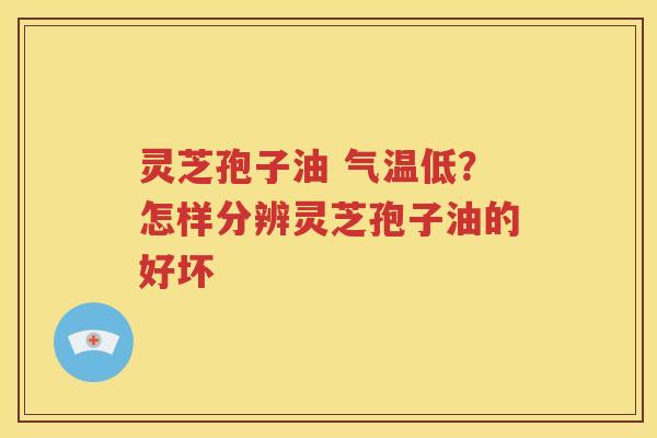 灵芝孢子油 气温低？怎样分辨灵芝孢子油的好坏