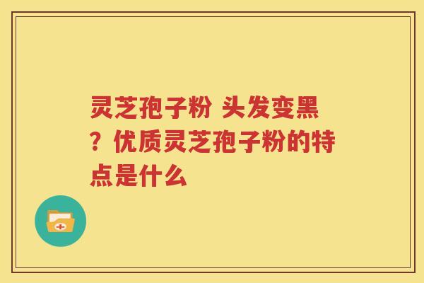 灵芝孢子粉 头发变黑？优质灵芝孢子粉的特点是什么
